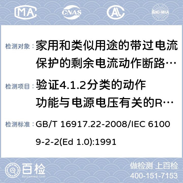 验证4.1.2分类的动作功能与电源电压有关的RCBO在电源电压故障时的工作状况 家用和类似用途的带过电流保护的剩余 电流动作断路器（RCBO） 第22部分：一般规则对动作功能与电源电压有关的RCBO的适用性 GB/T 16917.22-2008/IEC 61009-2-2(Ed 1.0):1991 /9.17 /9.17