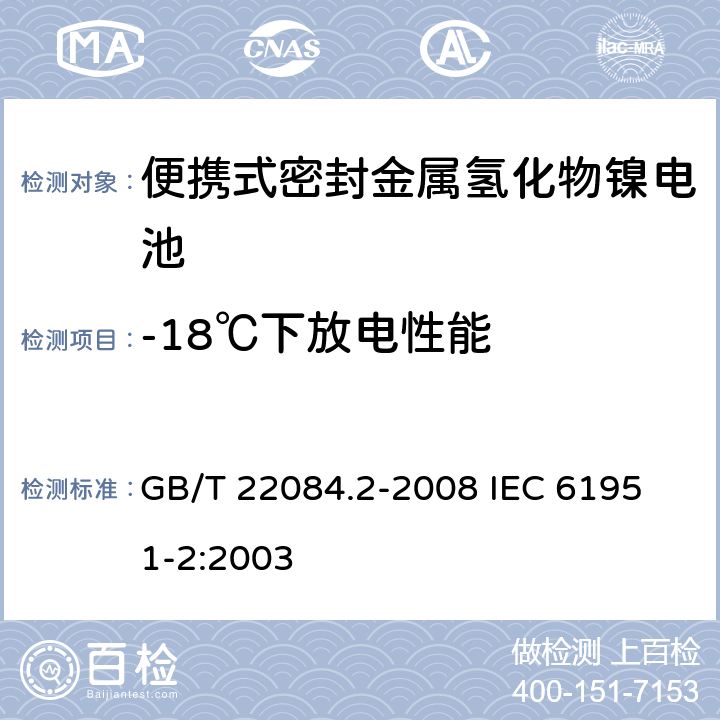 -18℃下放電性能 含堿性或其他非酸性電解質(zhì)的蓄電池和蓄電池組—便攜式密封單體蓄電池-第2部分：金屬氫化物鎳電池 GB/T 22084.2-2008 
IEC 61951-2:2003 7.2.2