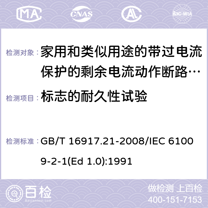 标志的耐久性试验 家用和类似用途的带过电流保护的剩余 电流动作断路器（RCBO） 第21部分：一般规则对动作功能与电源电压无关的RCBO的适用性 GB/T 16917.21-2008/IEC 61009-2-1(Ed 1.0):1991 /9.3 /9.3