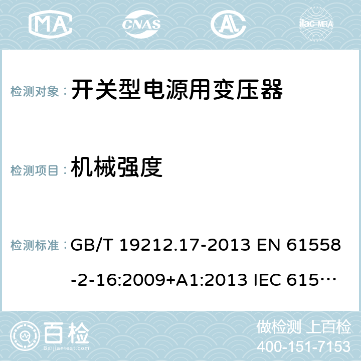 机械强度 电源电压为1 100V及以下的变压器、电抗器、电源装置和类似产品的安全 第17部分：开关型电源装置和开关型电源装置用变压器的特殊要求和试验 GB/T 19212.17-2013 EN 61558-2-16:2009+A1:2013 IEC 61558-2-16:2009+A1:2013 AS/NZS 61558.2.16:2010+A1:2010+A2:2012+A3:2014 16