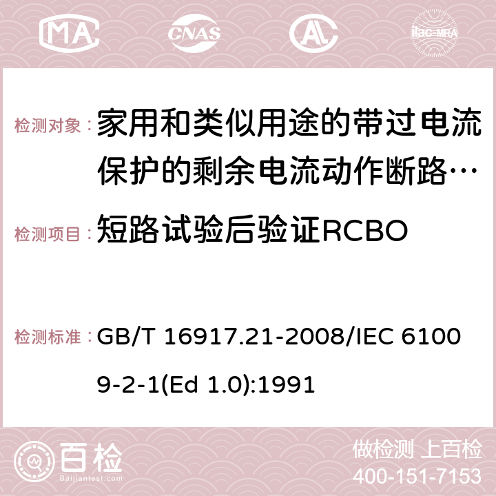 短路试验后验证RCBO 家用和类似用途的带过电流保护的剩余 电流动作断路器（RCBO） 第21部分：一般规则对动作功能与电源电压无关的RCBO的适用性 GB/T 16917.21-2008/IEC 61009-2-1(Ed 1.0):1991 /9.12.12 /9.12.12