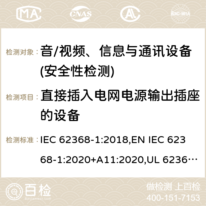 直接插入电网电源输出插座的设备 音频/视频、信息技术和通信技术设备 第1部分：安全要求 IEC 62368-1:2018,EN IEC 62368-1:2020+A11:2020,UL 62368-1:2019 Ed.3 ,CAN/CSA C22.2 No. 62368-1:2019 Ed.3 4.7