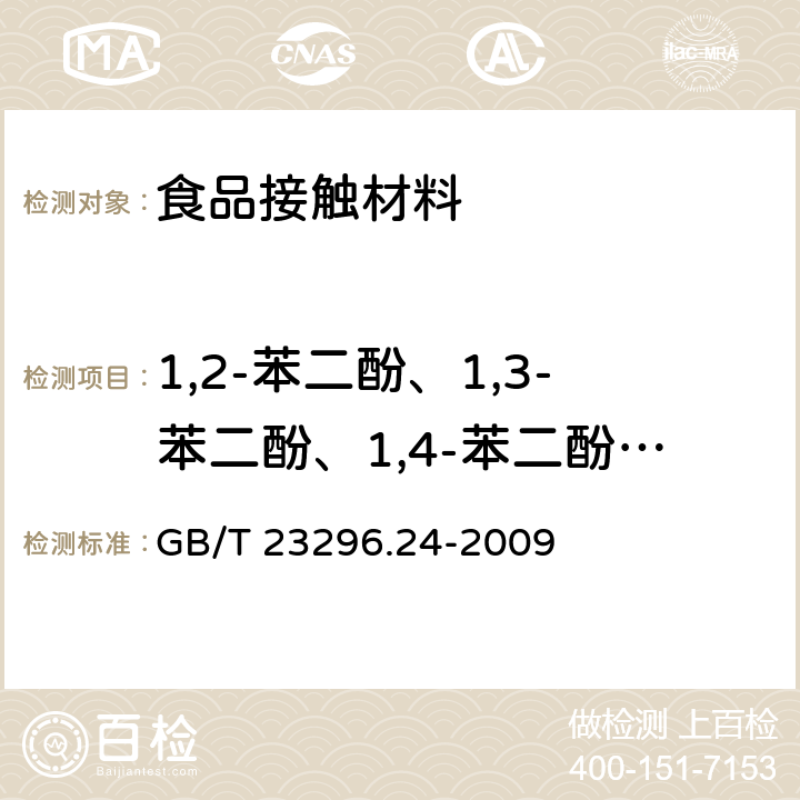 1,2-苯二酚、1,3-苯二酚、1,4-苯二酚、4,4''-二羟二苯甲酮、4,4''-二羟联苯 迁移量 GB/T 23296.24-2009 食品接触材料 高分子材料 食品模拟物中1,2-苯二酚、1,3-苯二酚、1,4-苯二酚、4,4'-二羟二苯甲酮、4,4'-二羟联苯的测定 高效液相色谱法