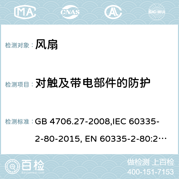 对触及带电部件的防护 家用和类似用途电器的安全 第2部分:风扇的特殊要求 GB 4706.27-2008,
IEC 60335-2-80-2015, EN 60335-2-80:2003+A2:2009,
AS/NZS 60335.2.80:2016
 8