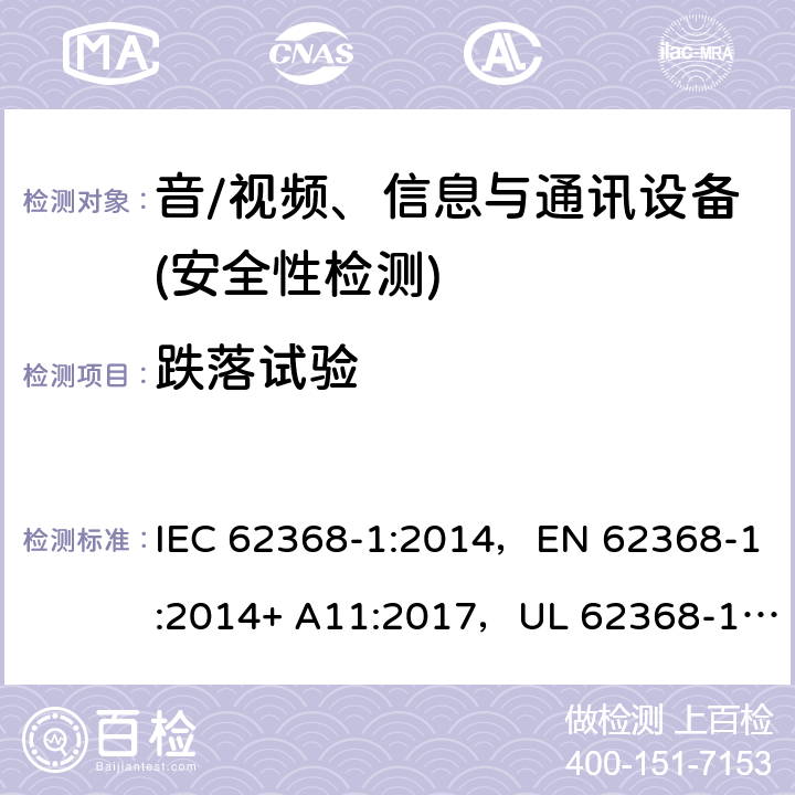 跌落试验 音频/视频、信息技术和通信技术设备 第1部分：安全要求 IEC 62368-1:2014，EN 62368-1:2014+ A11:2017，UL 62368-1, Second Edition, dated December 1, 2014,CAN/CSA C22.2 No. 62368-1, 2ⁿᵈ Ed 4.4.4.3, 附录 T.7;