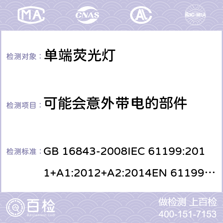 可能会意外带电的部件 单端荧光灯的安全要求 GB 16843-2008
IEC 61199:2011+A1:2012+A2:2014
EN 61199:2011+A1:2013+A2:2015 2.6