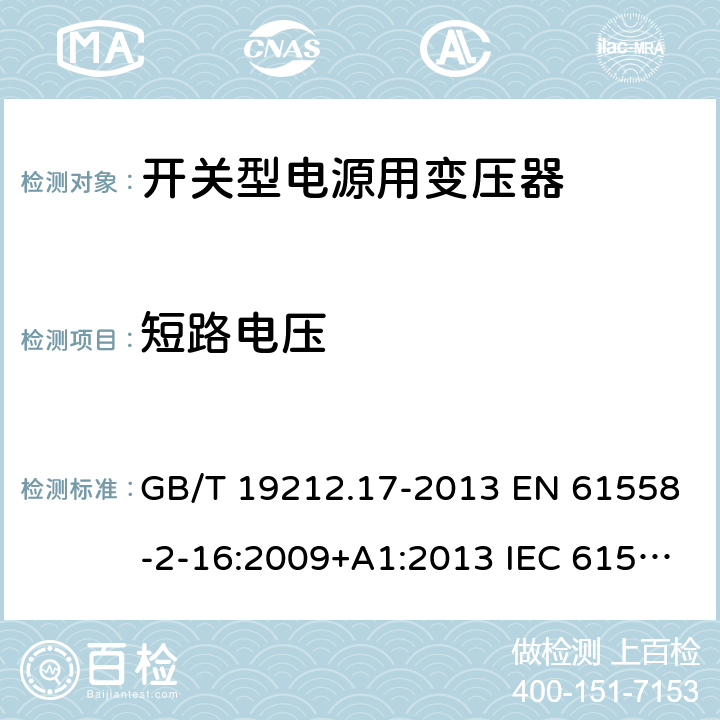 短路电压 电源电压为1 100V及以下的变压器、电抗器、电源装置和类似产品的安全 第17部分：开关型电源装置和开关型电源装置用变压器的特殊要求和试验 GB/T 19212.17-2013 EN 61558-2-16:2009+A1:2013 IEC 61558-2-16:2009+A1:2013 AS/NZS 61558.2.16:2010+A1:2010+A2:2012+A3:2014 13