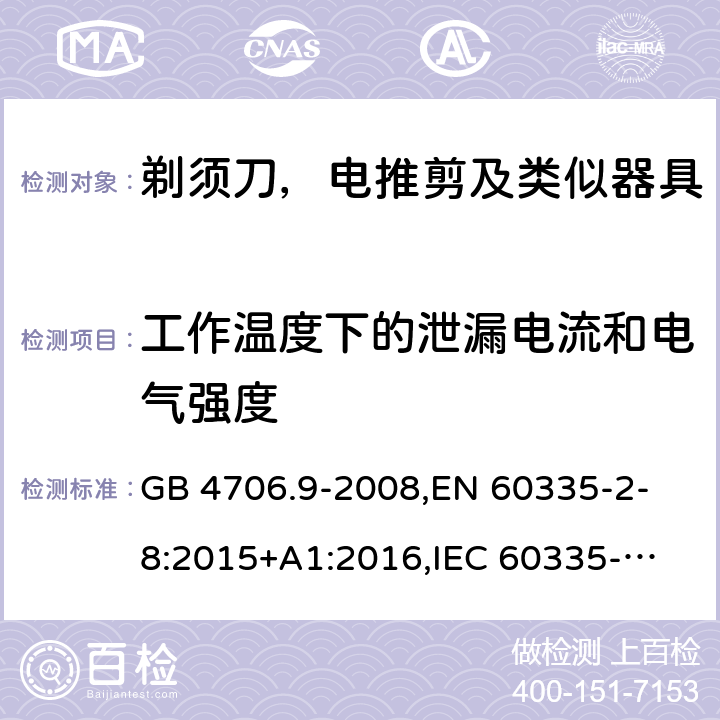 工作温度下的泄漏电流和电气强度 家用和类似用途电器的安全 剃须刀、电推剪及类似器具的特殊要求 GB 4706.9-2008,
EN 60335-2-8:2015+A1:2016,
IEC 60335-2-8-2015, AS/NZS 60335.2.8:2013
 13