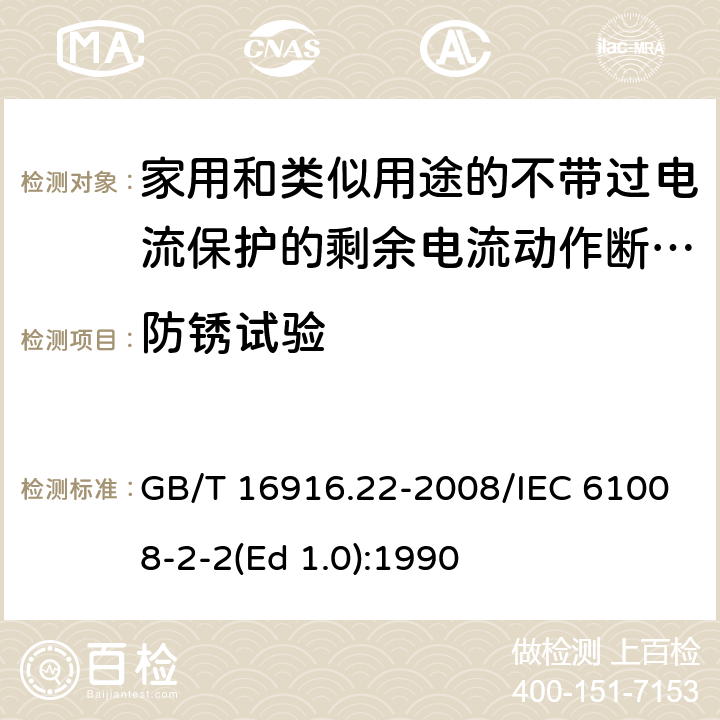 防锈试验 家用和类似用途的不带过电流保护的剩余电流动作断路器（RCCB） 第22部分：一般规则对动作功能与电源电压有关的RCCB的适用性 GB/T 16916.22-2008/IEC 61008-2-2(Ed 1.0):1990 /9.25/9.25