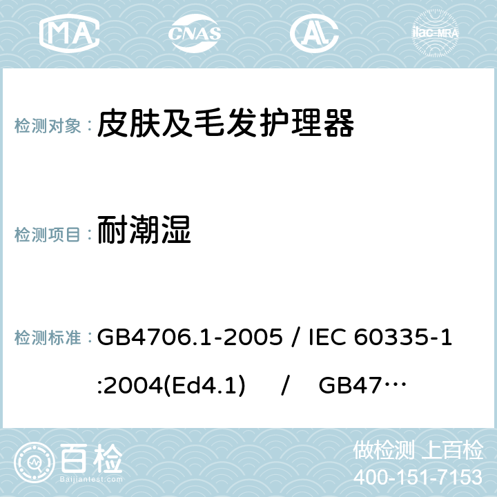 耐潮湿 家用和类似用途电器的安全 第一部分：通用要求 / 家用和类似用途电器的安全 第二部分：皮肤及毛发护理器具的特殊要求 GB4706.1-2005 / IEC 60335-1:2004(Ed4.1) / GB4706.15-2008 / IEC 60335-2-23:2003 15