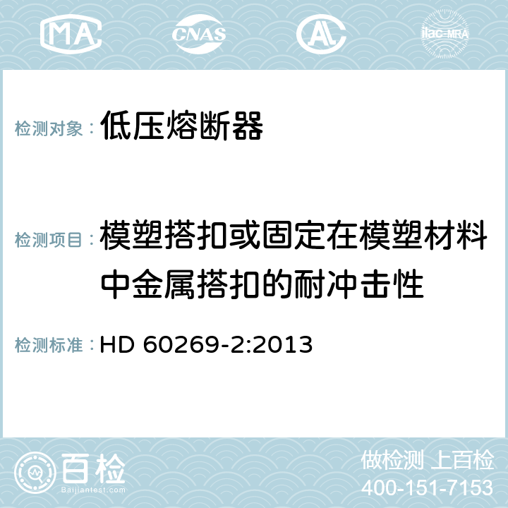 模塑搭扣或固定在模塑材料中金属搭扣的耐冲击性 HD 60269-2:2013 低压熔断器 第2部分：专职人员使用的熔断器的补充要求（主要用于工业的熔断器）标准化熔断器系统示例A至K  8.11.1.8