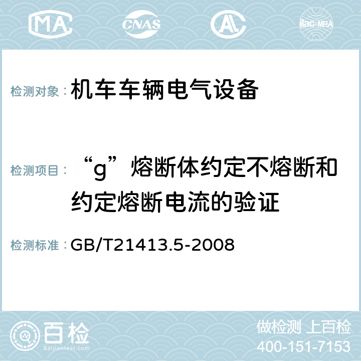“g”熔断体约定不熔断和约定熔断电流的验证 铁路应用 机车车辆电气设备 第5部分：一般使用条件和通用规则 GB/T21413.5-2008 9.3.4.2