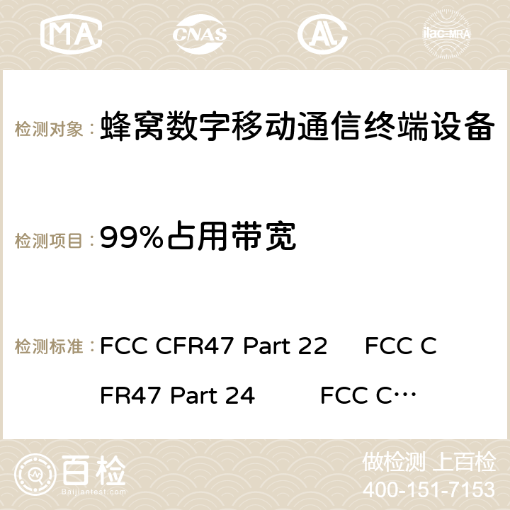 99%占用带宽 FCC CFR47 第22部分：公共移动服务 第24部分：个人通讯服务 第27部分：无线通信服务 RSS 130:运行在频带698-756 MHz和777-787MHz的移动宽带服务（MBS）设备RSS 132:运行在频带824-849 MHz和869-894MHz的公共移动服务 RSS 133:运行在2GHz频带的公共移动服务 RSS 139:运行在2500-2690 MHz频段的宽带无线服务（BRS）设备 FCC CFR47 Part 22 FCC CFR47 Part 24 FCC CFR47 Part 27 RSS-130 RSS 132 RSS 133 RSS-139 RSS-199 4.2