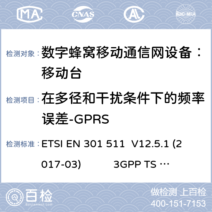 在多径和干扰条件下的频率误差-GPRS 1） 全球移动通信系（GSM）； 移动站（MS）设备；涵盖了指令2014 / 53 / EU 3.2条款下基本要求的协调标准 EN 301 511 V 12.5.1 2） 数字蜂窝通信系统（第一阶段+）（GSM）；移动台（MS）一致性规范；第一部分：一致性规范 3GPP TS51.010-1 V13.9.0 3） 数字蜂窝通信系统（第二阶段+）（GSM）；移动台（MS）一致性规范；第二部分：协议特征一致性声明 3GPP TS51.010-2 V13.11.0 ETSI EN 301 511 V12.5.1 (2017-03) 3GPP TS 51 010-1 V13.9.0（2019-06） 3GPP TS 51 010-2 V13.11.0（2019-06） 13.16.2