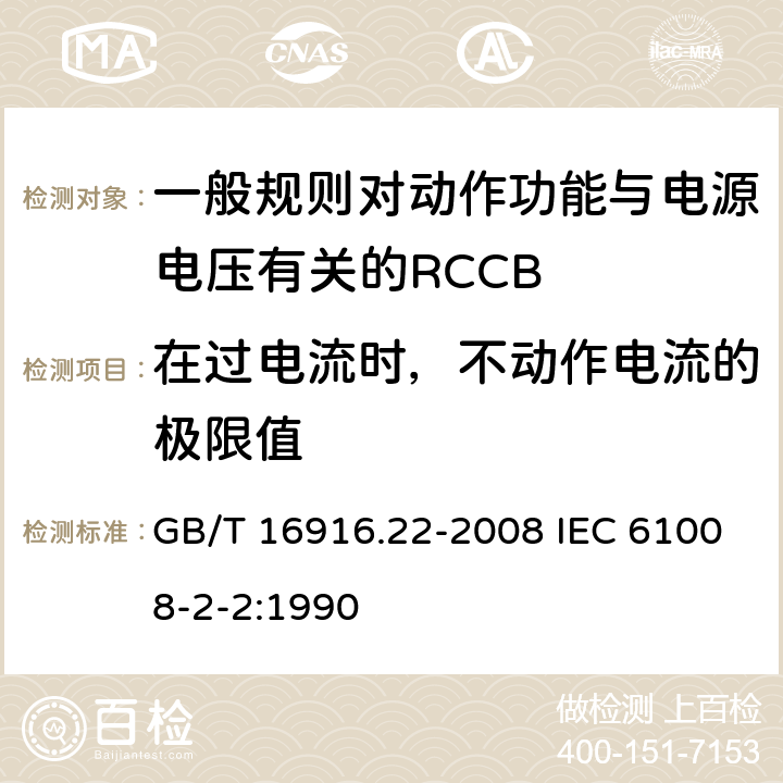 在过电流时，不动作电流的极限值 家用和类似用途的不带过电流保护的剩余电流动作断路器（RCCB） 第22部分：一般规则对动作功能与电源电压有关的RCCB的适应性 GB/T 16916.22-2008 IEC 61008-2-2:1990 9.18