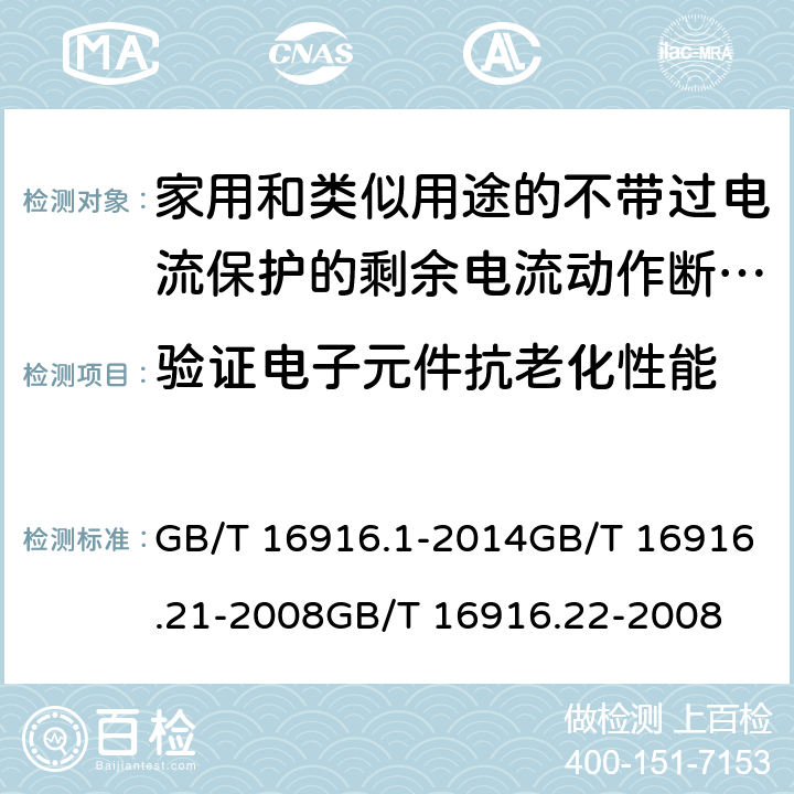 验证电子元件抗老化性能 家用和类似用途的不带过电流保护的剩余电流动作断路器(RCCB) 第1部分：一般规则
第21部分：一般规则对动作功能与电源电压无关的RCCB的适用性
第22部分：一般规则对动作功能与电源电压有关的RCCB的适用性 GB/T 16916.1-2014GB/T 16916.21-2008GB/T 16916.22-2008 9.23