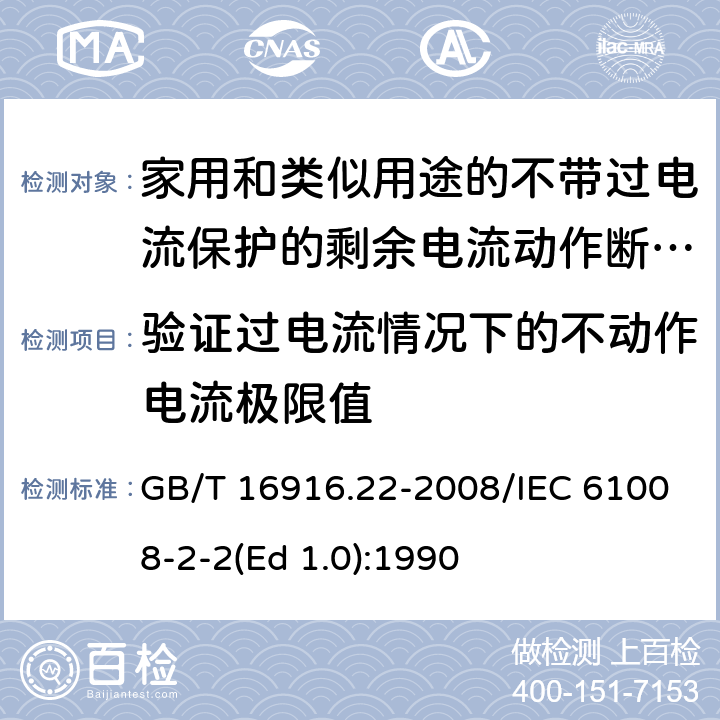 验证过电流情况下的不动作电流极限值 家用和类似用途的不带过电流保护的剩余电流动作断路器（RCCB） 第22部分：一般规则对动作功能与电源电压有关的RCCB的适用性 GB/T 16916.22-2008/IEC 61008-2-2(Ed 1.0):1990 /9.18/9.18