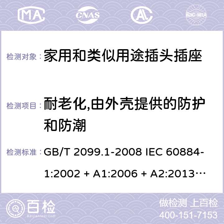 耐老化,由外壳提供的防护和防潮 家用和类似用途插头插座第1部分：通用要求 GB/T 2099.1-2008 IEC 60884-1:2002 + A1:2006 + A2:2013 ABNT NBR NM 60884-1:2010 16