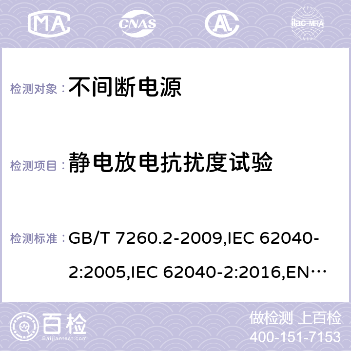 静电放电抗扰度试验 不间断电源设备(UPS) 第2部分:电磁兼容性(EMC)要求 GB/T 7260.2-2009,IEC 62040-2:2005,IEC 62040-2:2016,EN 62040-2:2006+AC:2006, EN 62040-2:2018,AS 62040.2:2008,AS 62040.2:2019 7.3