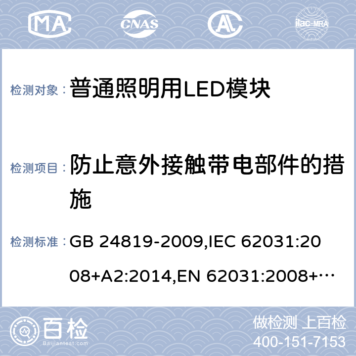 防止意外接触带电部件的措施 普通照明用LED模块 安全要求 GB 24819-2009,
IEC 62031:2008+A2:2014,
EN 62031:2008+A2:2015 10