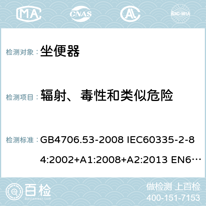 辐射、毒性和类似危险 家用和类似用途电器的安全 坐便器的特殊要求 GB4706.53-2008 IEC60335-2-84:2002+A1:2008+A2:2013 EN60335-2-84:2003+A1:2008 AS/NZS60335.2.84:2014 32