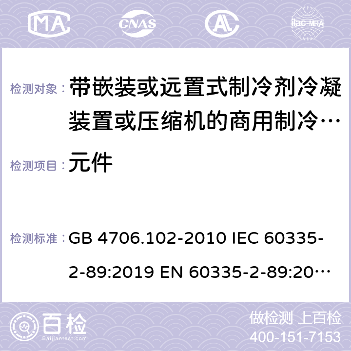 元件 家用和类似用途电器的安全 带嵌装或远置式制冷剂冷凝装置或压缩机的商用制冷器具的特殊要求 GB 4706.102-2010 IEC 60335-2-89:2019 EN 60335-2-89:2010/A1:2016/A2:2017 AS/NZS 60335.2.89:2010+A1:2013+A2:2016 UAE.S IEC 60335-2-89:2015 J 60335-2-89(H20) 24