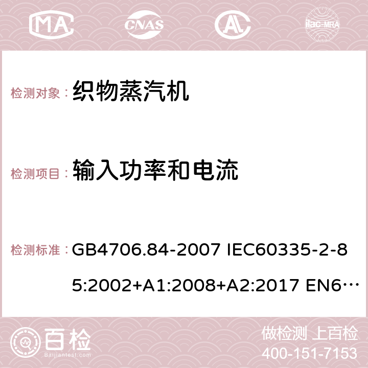 输入功率和电流 家用和类似用途电器的安全 第2部分：织物蒸汽机的特殊要求 GB4706.84-2007 IEC60335-2-85:2002+A1:2008+A2:2017 EN60335-2-85:2003+A1:2008+A11:2018 AS/NZS60335.2.85:2018 10