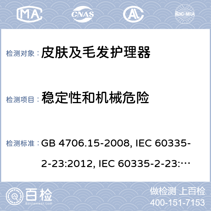 稳定性和机械危险 家用和类似用途电器的安全 皮肤及毛发护理器具的特殊要求 GB 4706.15-2008, IEC 60335-2-23:2012, IEC 60335-2-23:2016, EN 60335-2-23:2003, 
EN 60335-2-23:2003+A1:2008+A2:2015, BS EN 60335-2-23:2003+A2:2015, DIN EN 60335-2-23:2011, DIN 60335-2-23:2015,
AS/NZS 60335.2.23:2017 20