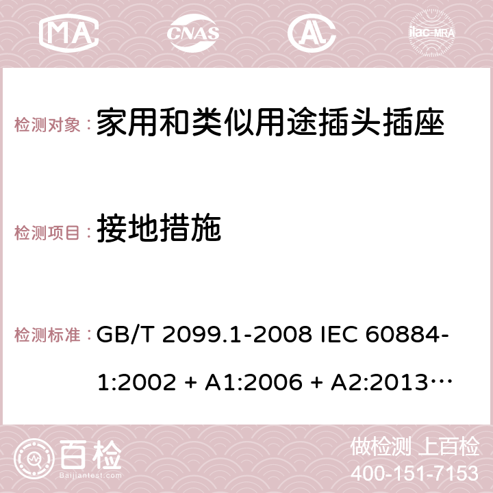 接地措施 家用和类似用途插头插座第1部分：通用要求 GB/T 2099.1-2008 IEC 60884-1:2002 + A1:2006 + A2:2013 ABNT NBR NM 60884-1:2010 11