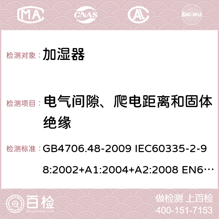 电气间隙、爬电距离和固体绝缘 家用和类似用途电器的安全 加湿器的特殊要求 GB4706.48-2009 IEC60335-2-98:2002+A1:2004+A2:2008 EN60335-2-98:2003+A1:2005+A2:2008 AS/NZS60335.2.98:2005(R2016)+A1:2009+A2:2014 29