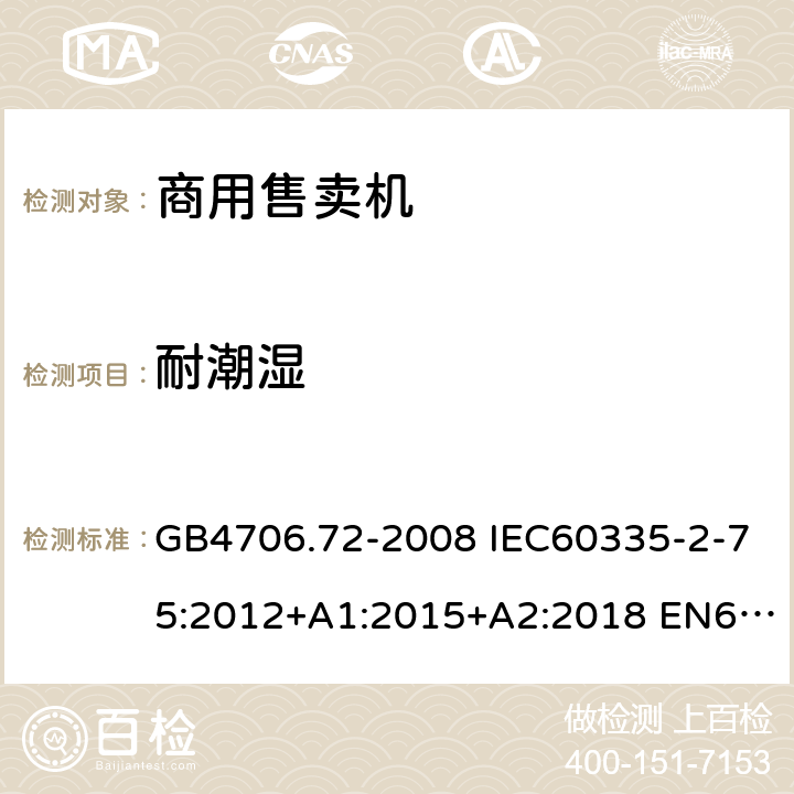 耐潮湿 家用和类似用途电器的安全 商用售卖机的特殊要求 GB4706.72-2008 IEC60335-2-75:2012+A1:2015+A2:2018 EN60335-2-75:2004+A1:2005+A11:2006+A2:2008+A12:2010 AS/NZS60335.2.75:2013+A1:2014+A2:2017 15