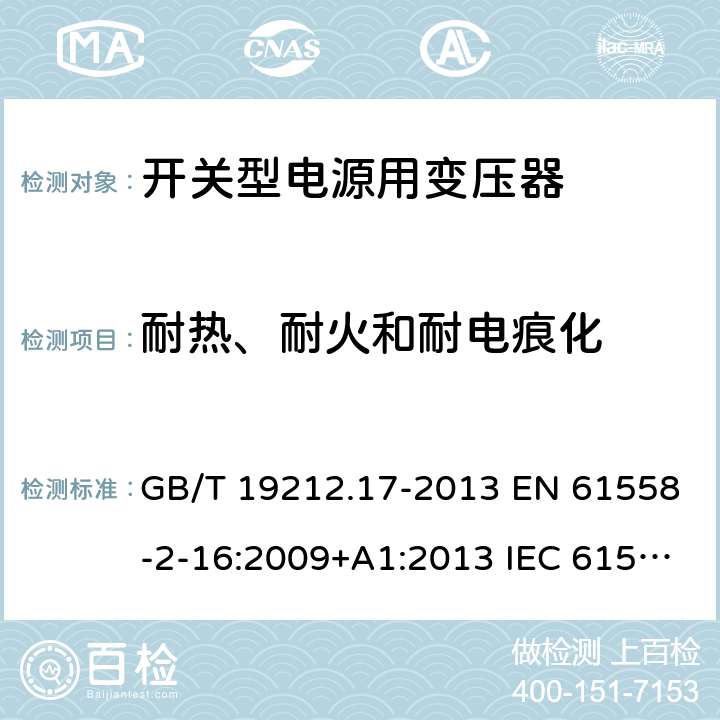 耐热、耐火和耐电痕化 电源电压为1 100V及以下的变压器、电抗器、电源装置和类似产品的安全 第17部分：开关型电源装置和开关型电源装置用变压器的特殊要求和试验 GB/T 19212.17-2013 EN 61558-2-16:2009+A1:2013 IEC 61558-2-16:2009+A1:2013 AS/NZS 61558.2.16:2010+A1:2010+A2:2012+A3:2014 27