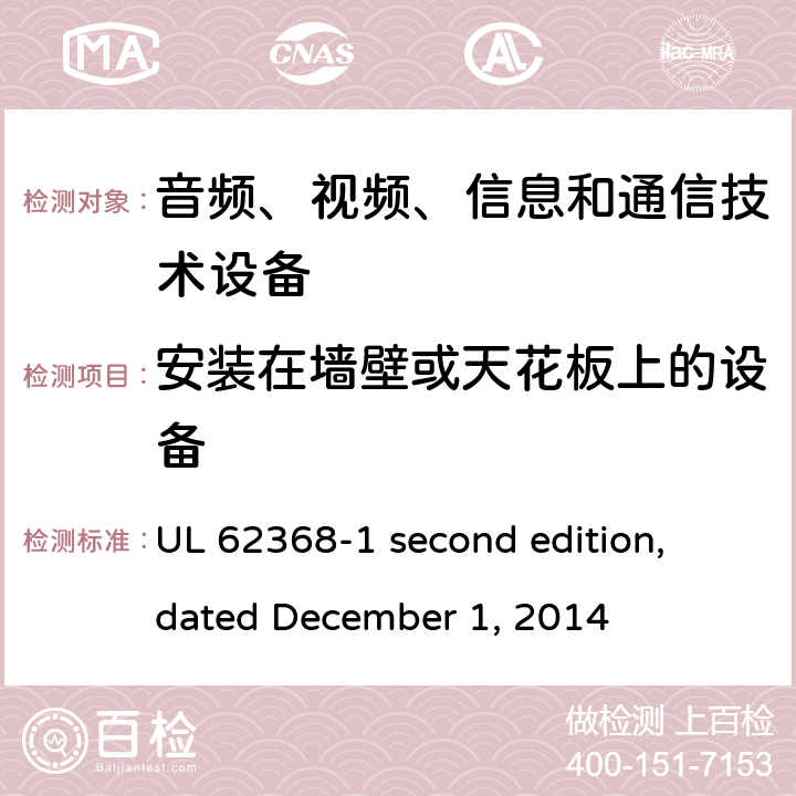 安装在墙壁或天花板上的设备 音频、视频、信息和通信技术设备第 1 部分：安全要求 UL 62368-1 second edition, dated December 1, 2014 8.7