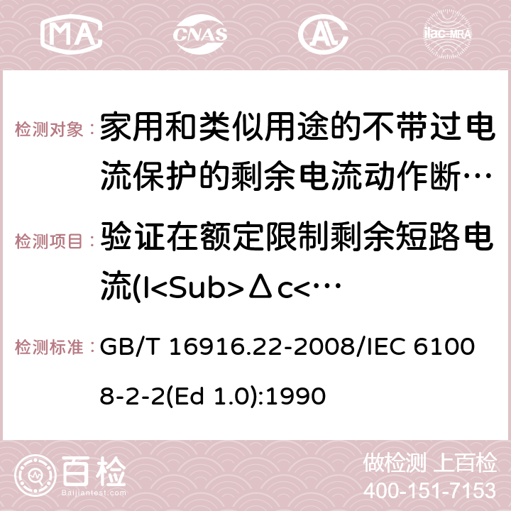 验证在额定限制剩余短路电流(I<Sub>Δc</Sub>)时的配合 家用和类似用途的不带过电流保护的剩余电流动作断路器（RCCB） 第22部分：一般规则对动作功能与电源电压有关的RCCB的适用性 GB/T 16916.22-2008/IEC 61008-2-2(Ed 1.0):1990 /9.11.2.4c)/9.11.2.4c)