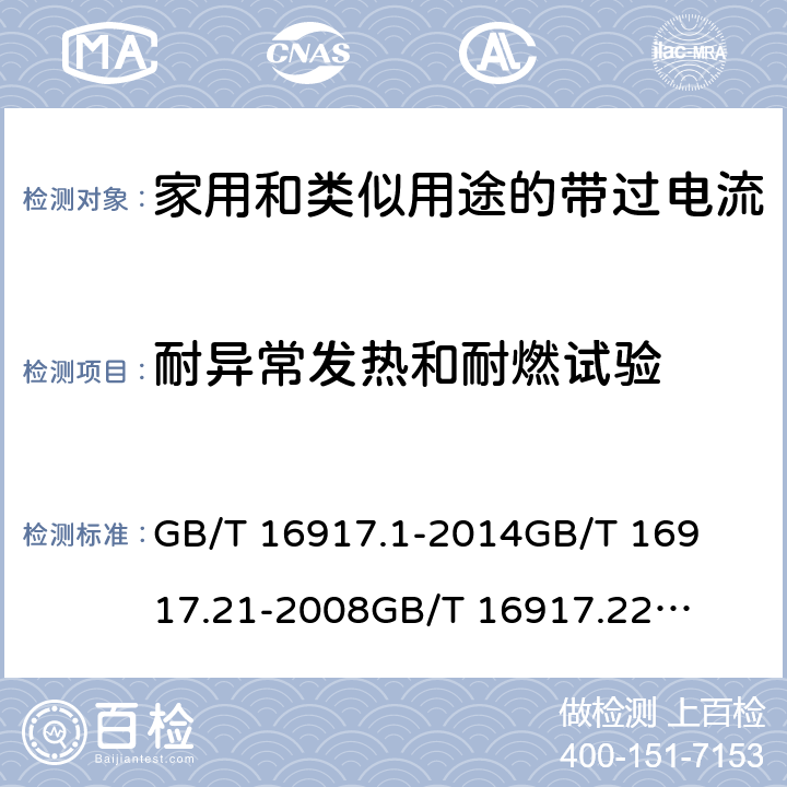 耐异常发热和耐燃试验 家用和类似用途的带过电流保护的剩余电流动作断路器(RCBO)第1部分：一般规则
第21部分：一般规则对动作功能与电源电压无关的RCBO的适用性
第22部分：一般规则对动作功能与电源电压有关的RCBO的适用性 GB/T 16917.1
-2014
GB/T 16917.21
-2008
GB/T 16917.22
-2008 9.15