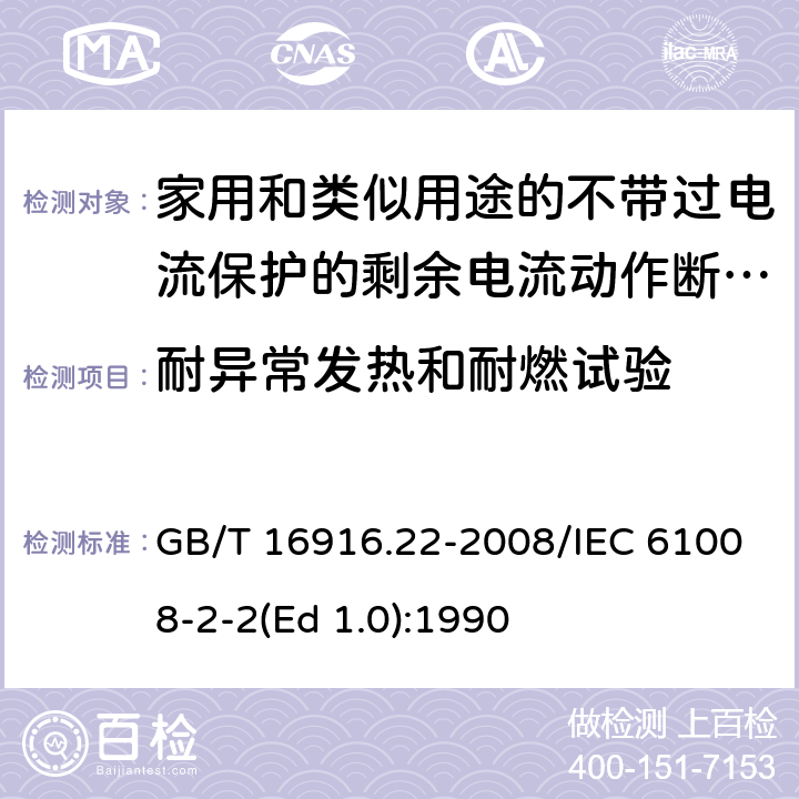 耐异常发热和耐燃试验 家用和类似用途的不带过电流保护的剩余电流动作断路器（RCCB） 第22部分：一般规则对动作功能与电源电压有关的RCCB的适用性 GB/T 16916.22-2008/IEC 61008-2-2(Ed 1.0):1990 /9.14/9.14