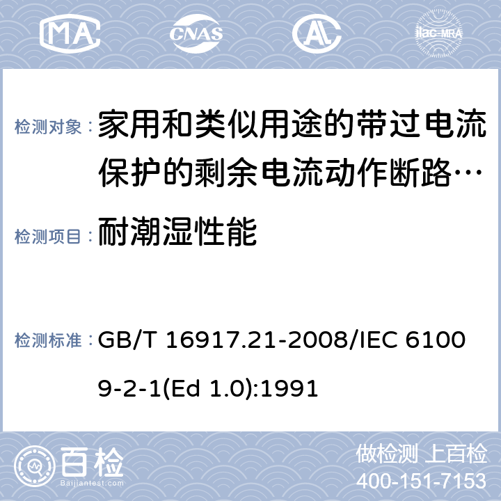 耐潮湿性能 家用和类似用途的带过电流保护的剩余 电流动作断路器（RCBO） 第21部分：一般规则对动作功能与电源电压无关的RCBO的适用性 GB/T 16917.21-2008/IEC 61009-2-1(Ed 1.0):1991 /9.7.1 /9.7.1