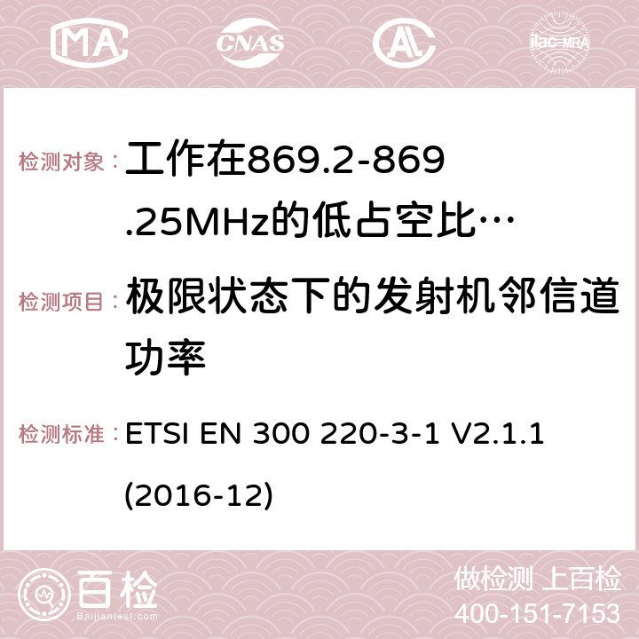 极限状态下的发射机邻信道功率 工作在25~1000MHz频段的短距离无线电设备；第3-1部分：涵盖了2014/53/EU指令第3.2章节的基本要求的协调标准；工作在868.20-869.25MHz的低占空比高可靠性的社会报警设备 ETSI EN 300 220-3-1 V2.1.1 (2016-12) 4.2.5