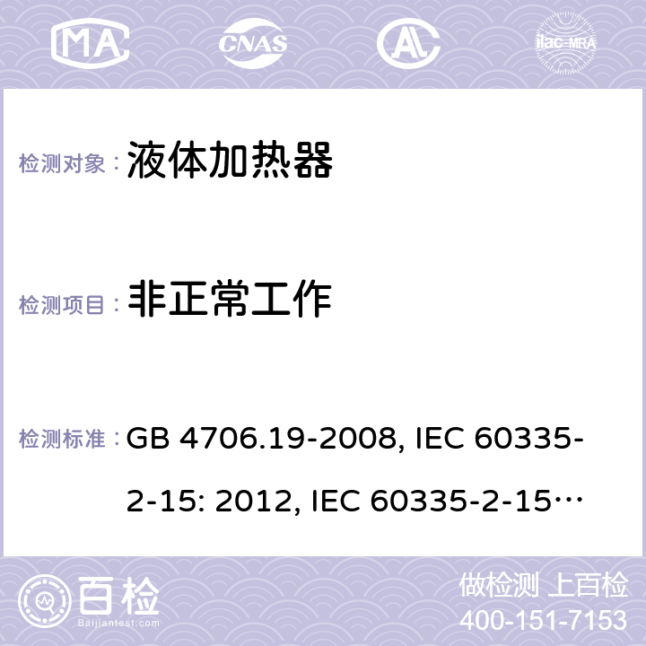 非正常工作 家用和类似用途电器的安全 液体加热器的特殊要求 GB 4706.19-2008, IEC 60335-2-15: 2012, IEC 60335-2-15:2016, EN 60335-2-15:2016, BS EN 60335-2-15:2016, DIN EN 60335-2-15:2012, DIN EN 60335-2-15:2016,
AS/NZS 60335.2.15:2013 19