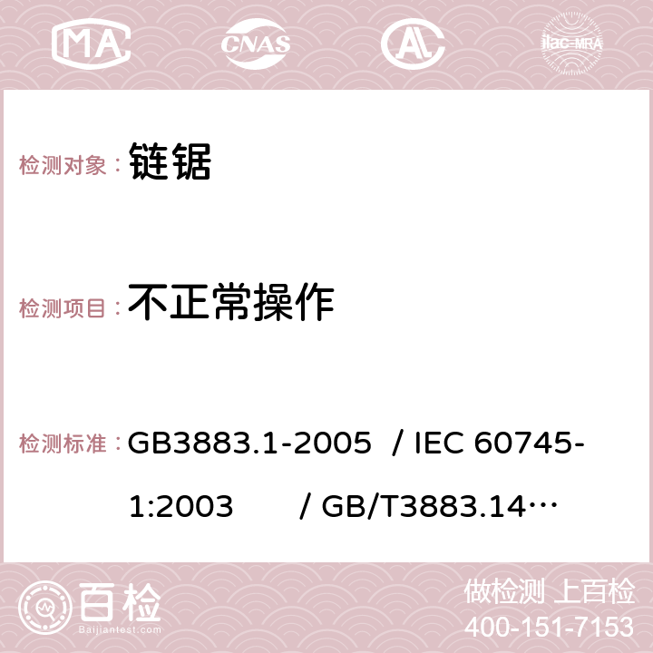 不正常操作 手持式电动工具的安全 第一部分：通用要求 /手持式电动工具的安全 第二部分：链锯的专用要求 GB3883.1-2005 / IEC 60745-1:2003 / GB/T3883.14-2007 / IEC 60745-2-13:2006 Ed.2.0 18