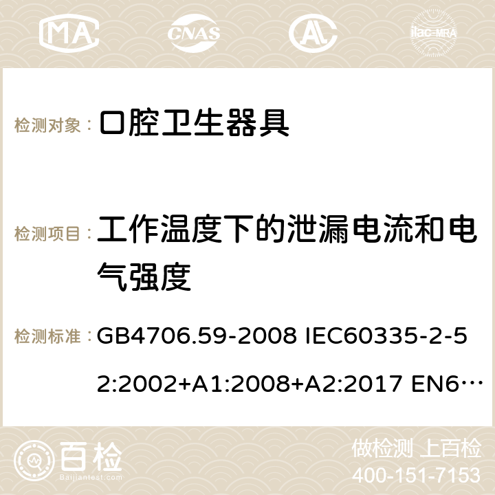 工作温度下的泄漏电流和电气强度 家用和类似用途电器的安全 口腔卫生器具的特殊要求 GB4706.59-2008 IEC60335-2-52:2002+A1:2008+A2:2017 EN60335-2-52:2003+A1:2008+A11:2010 AS/NZS60335.2.52:2006(R2016)+A1:2009 13