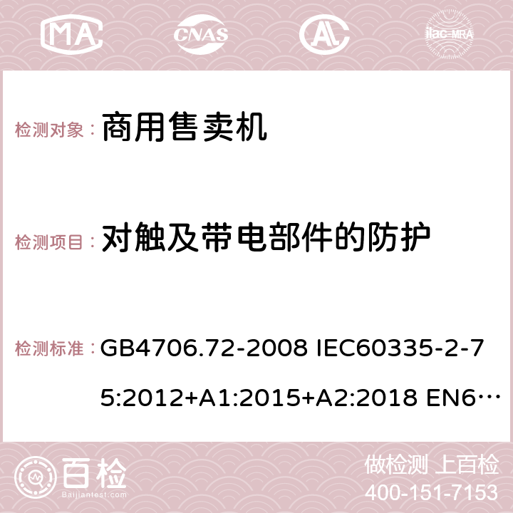 对触及带电部件的防护 家用和类似用途电器的安全 商用售卖机的特殊要求 GB4706.72-2008 IEC60335-2-75:2012+A1:2015+A2:2018 EN60335-2-75:2004+A1:2005+A11:2006+A2:2008+A12:2010 AS/NZS60335.2.75:2013+A1:2014+A2:2017 8