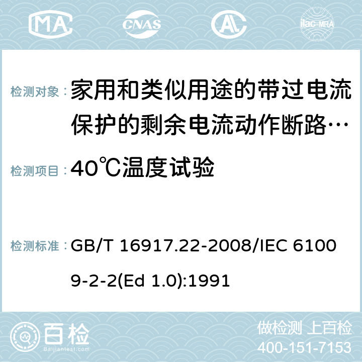 40℃温度试验 家用和类似用途的带过电流保护的剩余 电流动作断路器（RCBO） 第22部分：一般规则对动作功能与电源电压有关的RCBO的适用性 GB/T 16917.22-2008/IEC 61009-2-2(Ed 1.0):1991 /9.22.2 /9.22.2