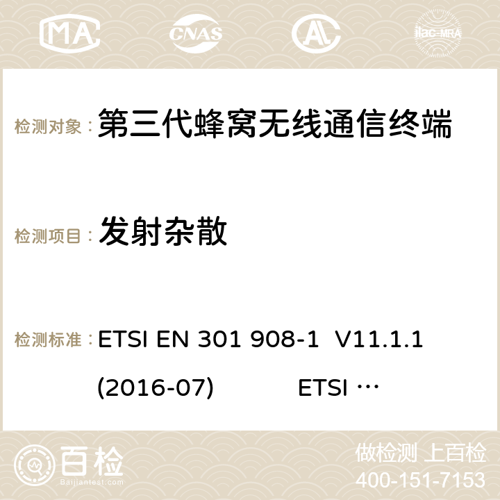 发射杂散 蜂窝网络；协调标准覆盖2014/53的指令/ EU 3.2条基本要求； 第1部分：介绍和一般要求 蜂窝网络；协调标准覆盖2014/53的指令/ EU 3.2条基本要求；第2部分：CDMA直接扩频（UTRA FDD）用户设备（UE） 通用移动通信系统（UMTS）；用户设备（UE）一致性规范；无线电传输和接收（FDD）；1部分：一致性规范 通用移动通信系统（UMTS）；用户设备（UE）一致性规范；无线电传输和接收（FDD）；2：实现一致性声明（ICS） ETSI EN 301 908-1 V11.1.1 (2016-07) ETSI EN 301 908-2 V11.1.2 (2017-08) 3GPP TS 34.121-1 V16.0.0（2019-06） 3GPP TS 34.121-2 V15.0.0（2018-06） 4.2.4