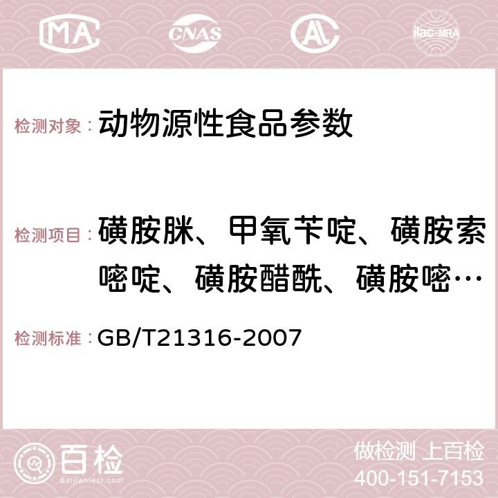 磺胺脒、甲氧苄啶、磺胺索嘧啶、磺胺醋酰、磺胺嘧啶、磺胺吡啶、磺胺噻唑、磺胺甲嘧啶、磺胺鱼剌唑、磺胺二甲嘧啶、磺胺甲氧嗪、磺胺甲二唑、磺胺对甲氧嘧啶、磺胺间甲氧嘧啶、磺胺氯达嗪、磺胺多辛、磺胺甲鱼剌唑、磺胺异鱼剌唑、磺胺苯酰、磺胺地索辛、磺胺喹沙啉、磺胺苯吡唑、磺胺硝苯 动物源性食品中磺胺类药物残留量的测定高效液相色谱-质谱/质谱法 GB/T21316-2007