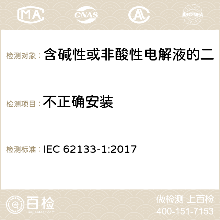 不正确安装 《含碱性或非酸性电解液的二次单体电池或电池：便携式密封二次单体电池及应用于便携式设备中由它们制造的电池 第1部分：镍体系》 IEC 62133-1:2017 7.3.1