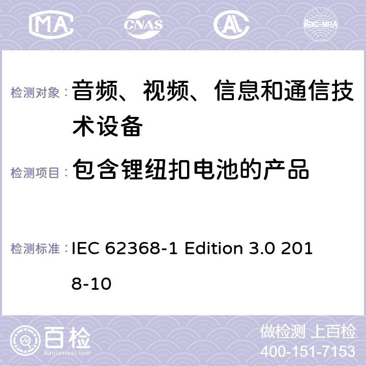 包含锂纽扣电池的产品 音频、视频、信息和通信技术设备第 1 部分：安全要求 IEC 62368-1 Edition 3.0 2018-10 4.8