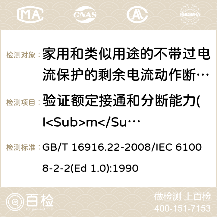 验证额定接通和分断能力(I<Sub>m</Sub>) 家用和类似用途的不带过电流保护的剩余电流动作断路器（RCCB） 第22部分：一般规则对动作功能与电源电压有关的RCCB的适用性 GB/T 16916.22-2008/IEC 61008-2-2(Ed 1.0):1990 /9.11.2.2/9.11.2.2