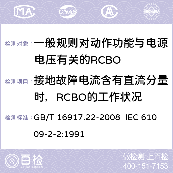 接地故障电流含有直流分量时，RCBO的工作状况 家用和类似用途的带过电流保护的剩余电流动作断路器（RCBO） 第22部分：一般规则对动作功能与电源电压有关的RCBO的适用性 GB/T 16917.22-2008 IEC 61009-2-2:1991 9.21
