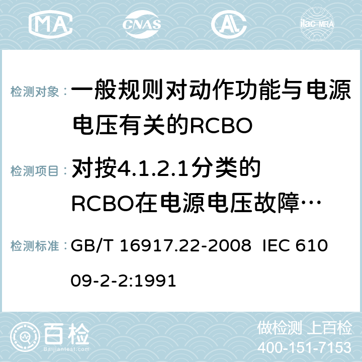 对按4.1.2.1分类的RCBO在电源电压故障时,RCBO的工作状况 家用和类似用途的带过电流保护的剩余电流动作断路器（RCBO） 第22部分：一般规则对动作功能与电源电压有关的RCBO的适用性 GB/T 16917.22-2008 IEC 61009-2-2:1991 9.17